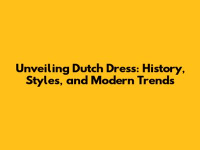 Unveiling Dutch Dress: History, Styles, and Modern Trends