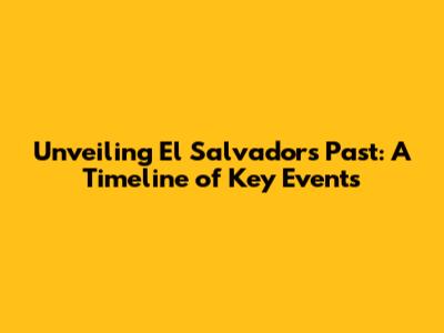 Unveiling El Salvador's Past: A Timeline of Key Events