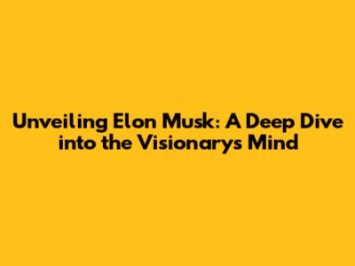 Unveiling Elon Musk: A Deep Dive into the Visionary's Mind