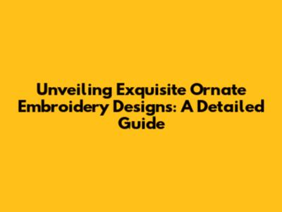 Unveiling Exquisite Ornate Embroidery Designs: A Detailed Guide