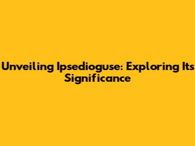 Unveiling Ipsedioguse: Exploring Its Significance