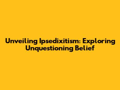 Unveiling Ipsedixitism: Exploring Unquestioning Belief