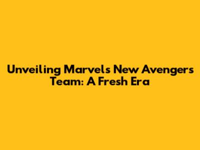 Unveiling Marvel's New Avengers Team: A Fresh Era