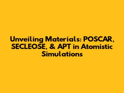 Unveiling Materials: POSCAR, SECLEOSE, & APT in Atomistic Simulations