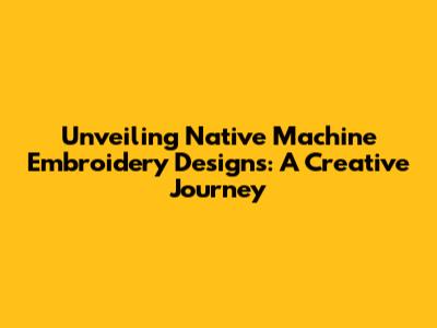 Unveiling Native Machine Embroidery Designs: A Creative Journey