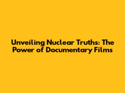 Unveiling Nuclear Truths: The Power of Documentary Films