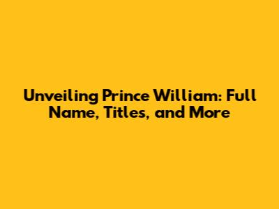 Unveiling Prince William: Full Name, Titles, and More