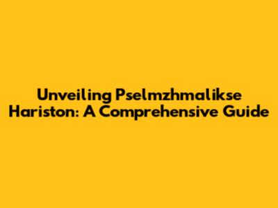 Unveiling Pselmzhmalikse Hariston: A Comprehensive Guide