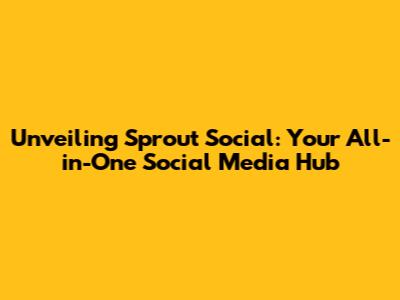 Unveiling Sprout Social: Your All-in-One Social Media Hub