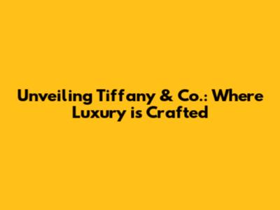 Unveiling Tiffany & Co.: Where Luxury is Crafted
