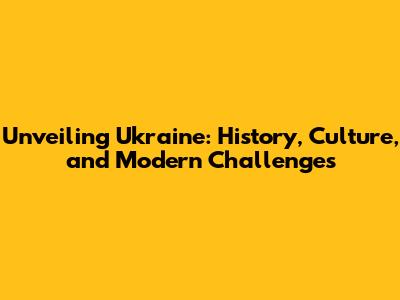 Unveiling Ukraine: History, Culture, and Modern Challenges