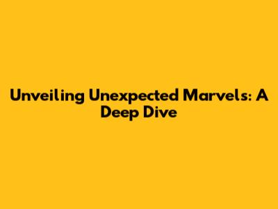Unveiling Unexpected Marvels: A Deep Dive