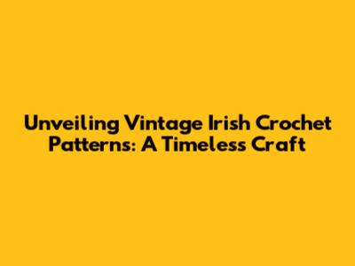 Unveiling Vintage Irish Crochet Patterns: A Timeless Craft