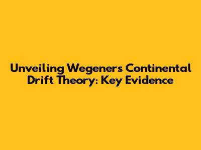 Unveiling Wegener's Continental Drift Theory: Key Evidence
