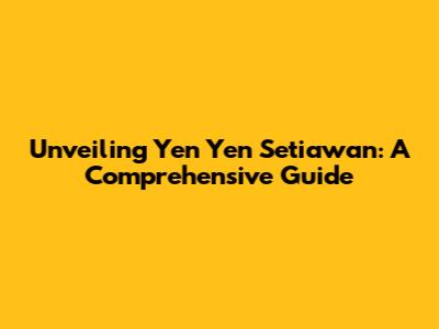 Unveiling Yen Yen Setiawan: A Comprehensive Guide