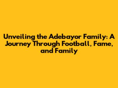 Unveiling the Adebayor Family: A Journey Through Football, Fame, and Family