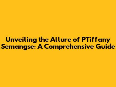 Unveiling the Allure of PTiffany Semangse: A Comprehensive Guide
