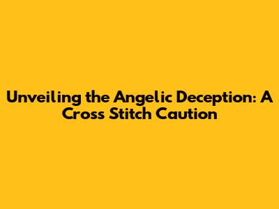 Unveiling the Angelic Deception: A Cross Stitch Caution