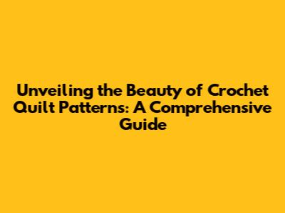 Unveiling the Beauty of Crochet Quilt Patterns: A Comprehensive Guide