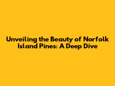Unveiling the Beauty of Norfolk Island Pines: A Deep Dive