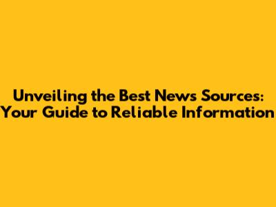 Unveiling the Best News Sources: Your Guide to Reliable Information