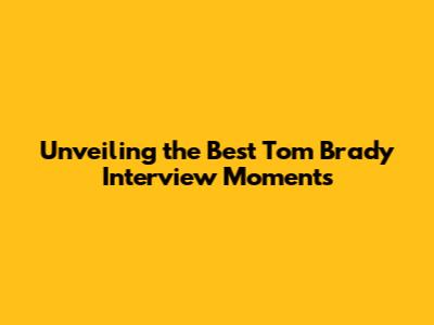 Unveiling the Best Tom Brady Interview Moments