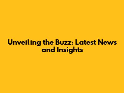 Unveiling the Buzz: Latest News and Insights