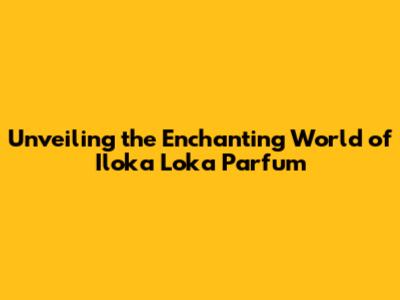 Unveiling the Enchanting World of Iloka Loka Parfum