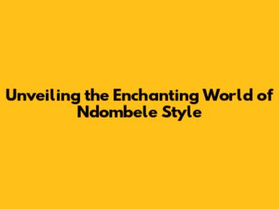 Unveiling the Enchanting World of Ndombele Style