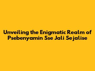 Unveiling the Enigmatic Realm of Psebenyamin Sse Jali Sejalise