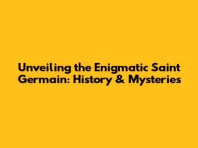 Unveiling the Enigmatic Saint Germain: History & Mysteries