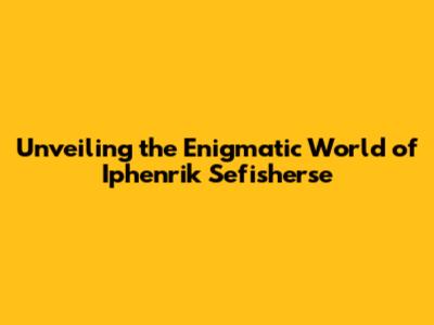 Unveiling the Enigmatic World of Iphenrik Sefisherse