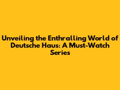 Unveiling the Enthralling World of Deutsche Haus: A Must-Watch Series