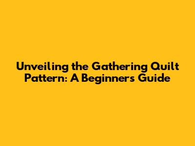 Unveiling the Gathering Quilt Pattern: A Beginner's Guide