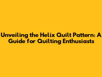 Unveiling the Helix Quilt Pattern: A Guide for Quilting Enthusiasts