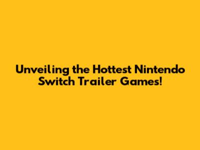 Unveiling the Hottest Nintendo Switch Trailer Games!