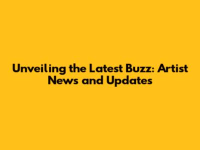 Unveiling the Latest Buzz: Artist News and Updates