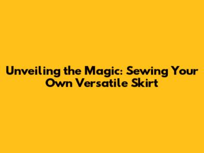 Unveiling the Magic: Sewing Your Own Versatile Skirt