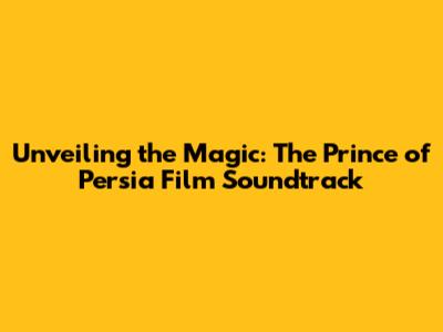 Unveiling the Magic: The Prince of Persia Film Soundtrack