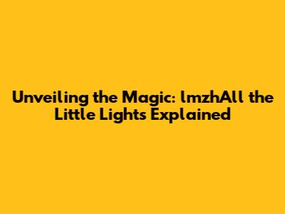 Unveiling the Magic: lmzhAll the Little Lights Explained