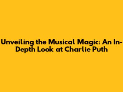 Unveiling the Musical Magic: An In-Depth Look at Charlie Puth