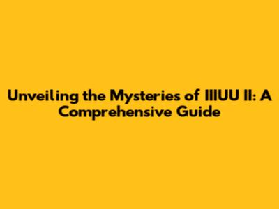 Unveiling the Mysteries of IIIUU II: A Comprehensive Guide