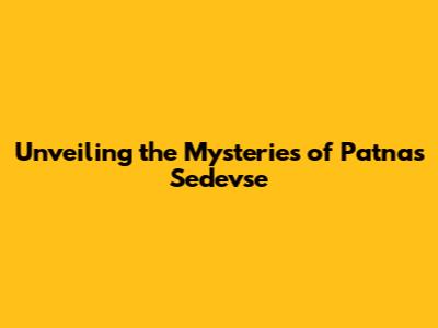 Unveiling the Mysteries of Patna's Sedevse