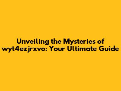 Unveiling the Mysteries of wyt4ezjrxvo: Your Ultimate Guide