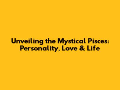 Unveiling the Mystical Pisces: Personality, Love & Life