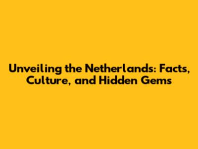 Unveiling the Netherlands: Facts, Culture, and Hidden Gems