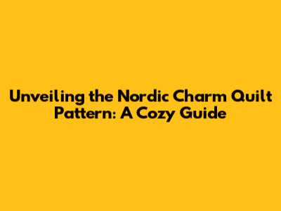Unveiling the Nordic Charm Quilt Pattern: A Cozy Guide