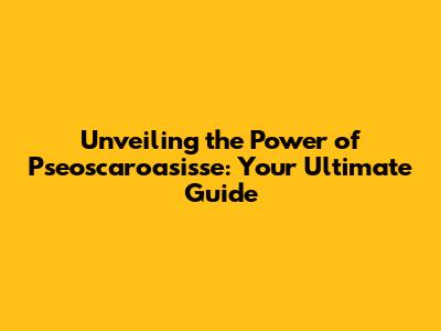 Unveiling the Power of Pseoscaroasisse: Your Ultimate Guide