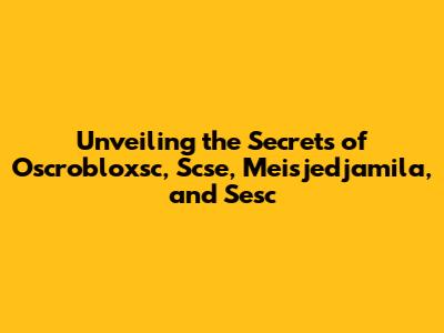 Unveiling the Secrets of Oscrobloxsc, Scse, Meisjedjamila, and Sesc