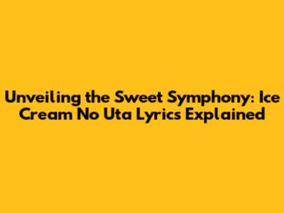 Unveiling the Sweet Symphony: Ice Cream No Uta Lyrics Explained